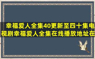 幸福爱人全集40(更新至四十集)电视剧幸福爱人全集在线播放地址在哪?