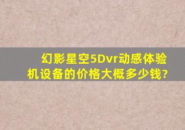 幻影星空5Dvr动感体验机设备的价格大概多少钱?