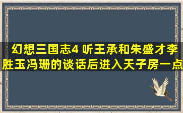 幻想三国志4 听王承和朱盛才、李胜玉冯珊的谈话后进入天子房一点...