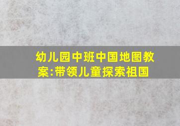 幼儿园中班中国地图教案:带领儿童探索祖国 