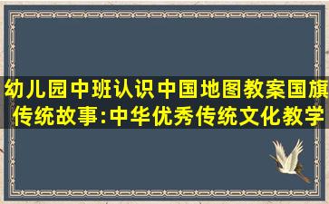 幼儿园中班认识中国地图教案国旗传统故事:中华优秀传统文化教学案例...