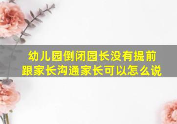 幼儿园倒闭园长没有提前跟家长沟通家长可以怎么说(