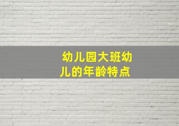 幼儿园大班幼儿的年龄特点 