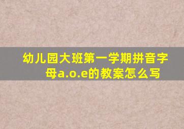 幼儿园大班第一学期拼音字母a.o.e的教案怎么写