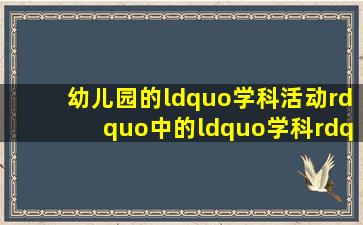 幼儿园的“学科活动”中的“学科”是指  (  )