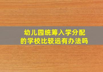 幼儿园统筹入学分配的学校比较远有办法吗(