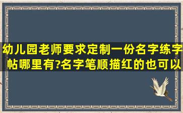 幼儿园老师要求定制一份名字练字帖,哪里有?名字笔顺描红的也可以。