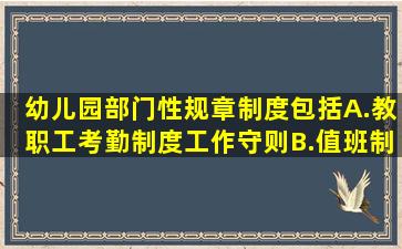 幼儿园部门性规章制度包括()A.教职工考勤制度、工作守则B.值班制度...