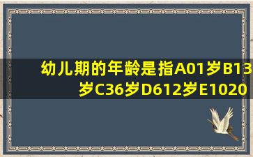 幼儿期的年龄是指A、01岁B、13岁C、36岁D、612岁E、1020岁请...