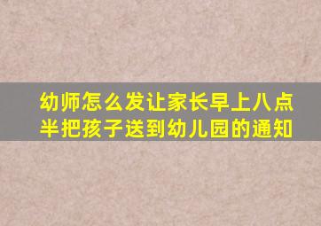 幼师怎么发让家长早上八点半把孩子送到幼儿园的通知