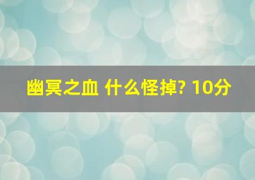 幽冥之血 什么怪掉? 10分