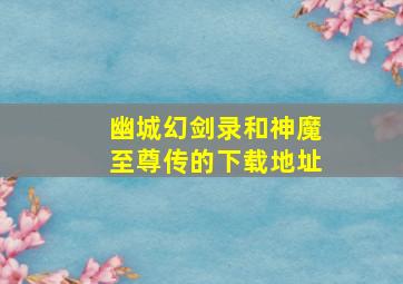 幽城幻剑录和神魔至尊传的下载地址