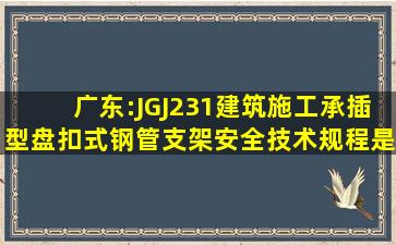 广东:JGJ231《建筑施工承插型盘扣式钢管支架安全技术规程》是否