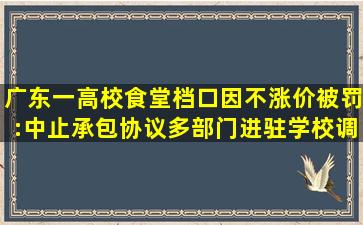 广东一高校食堂档口因不涨价被罚:中止承包协议、多部门进驻学校调查