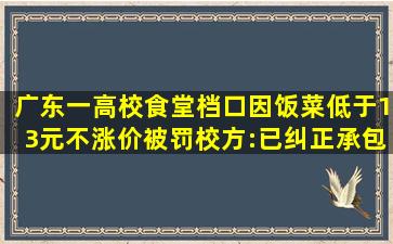 广东一高校食堂档口因饭菜低于13元不涨价被罚,校方:已纠正承包方