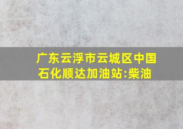 广东云浮市云城区中国石化顺达加油站:柴油 