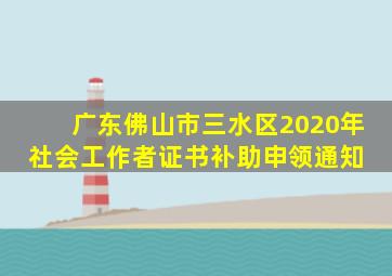 广东佛山市三水区2020年社会工作者证书补助申领通知 