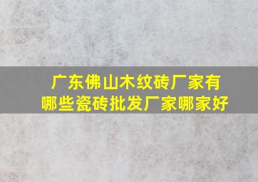 广东佛山木纹砖厂家有哪些,瓷砖批发厂家哪家好