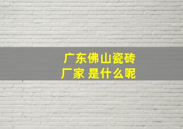 广东佛山瓷砖厂家 是什么呢