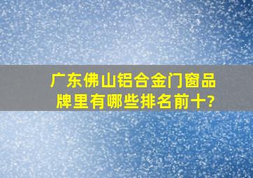 广东佛山铝合金门窗品牌里有哪些排名前十?