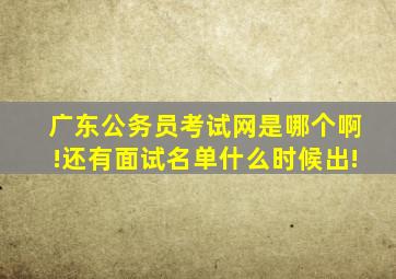 广东公务员考试网是哪个啊!还有面试名单什么时候出!