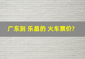 广东到 乐昌的 火车票价?