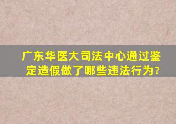 广东华医大司法中心通过鉴定造假,做了哪些违法行为?