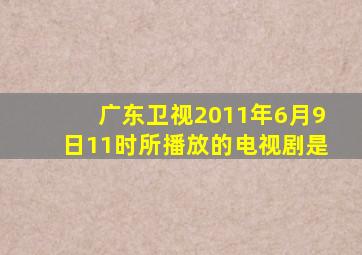 广东卫视2011年6月9日11时所播放的电视剧是