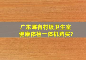 广东哪有村级卫生室健康体检一体机购买?