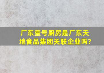 广东壹号厨房是广东天地食品集团关联企业吗?