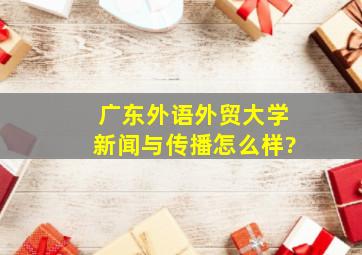 广东外语外贸大学新闻与传播怎么样?