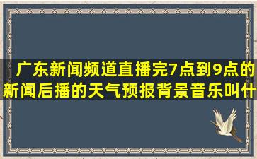 广东新闻频道直播完7点到9点的新闻后,播的天气预报背景音乐叫什么...