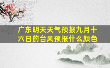 广东明天天气预报九月十六日的台风预报什么颜色