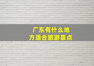 广东有什么地方适合旅游景点