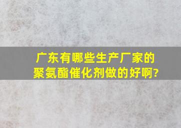 广东有哪些生产厂家的聚氨酯催化剂做的好啊?