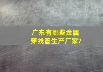 广东有哪些金属穿线管生产厂家?