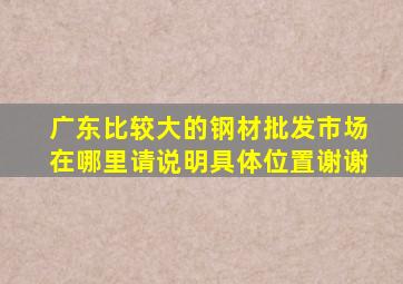 广东比较大的钢材批发市场在哪里(请说明具体位置谢谢