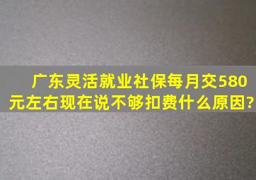 广东灵活就业社保每月交580元左右现在说不够扣费什么原因?