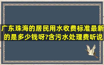 广东珠海的居民用水收费标准最新的是多少钱呀?含污水处理费,听说是...