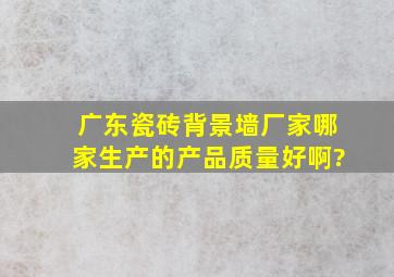 广东瓷砖背景墙厂家哪家生产的产品质量好啊?