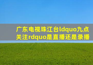 广东电视珠江台“九点关注”是直播还是录播