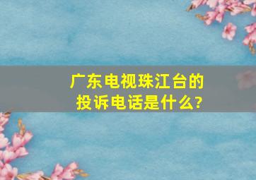 广东电视珠江台的投诉电话是什么?