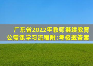 广东省2022年教师继续教育公需课学习流程【附:考核题答案】