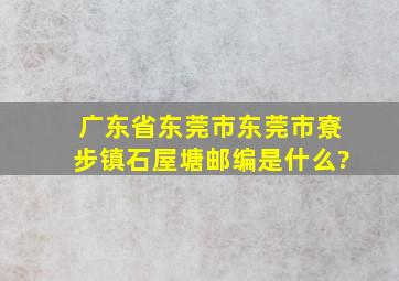 广东省东莞市东莞市寮步镇石屋塘邮编是什么?