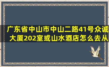 广东省中山市中山二路41号众诚大厦202室或山水酒店怎么去((从富华...