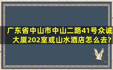 广东省中山市中山二路41号众诚大厦202室或山水酒店怎么去?(从富华...