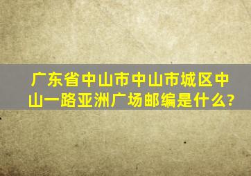 广东省中山市中山市城区中山一路亚洲广场邮编是什么?