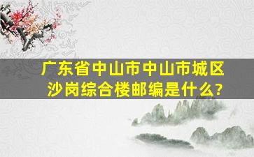 广东省中山市中山市城区沙岗综合楼邮编是什么?