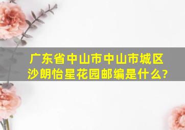 广东省中山市中山市城区沙朗怡星花园邮编是什么?