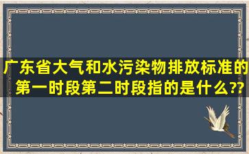 广东省大气和水污染物排放标准的第一时段、第二时段指的是什么???...